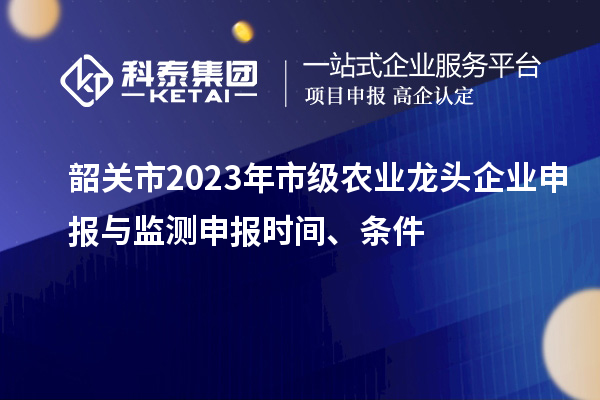 韶關市2023年市級農業龍頭企業申報與監測申報時間、條件