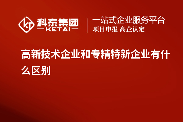 高新技術企業和專精特新企業有什么區別