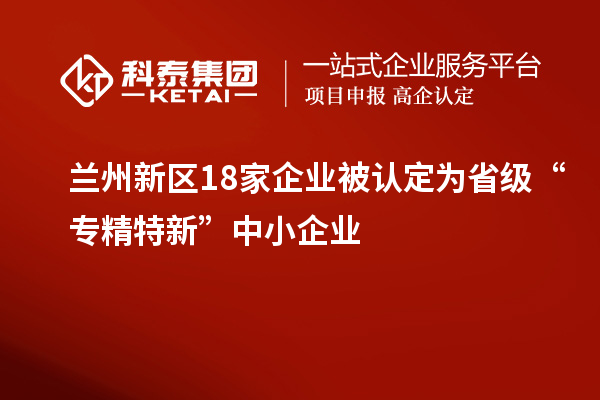 蘭州新區(qū)18家企業(yè)被認(rèn)定為省級“專精特新”中小企業(yè)