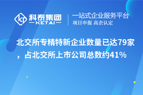 北交所專精特新企業數量已達79家，占北交所上市公司總數約41%