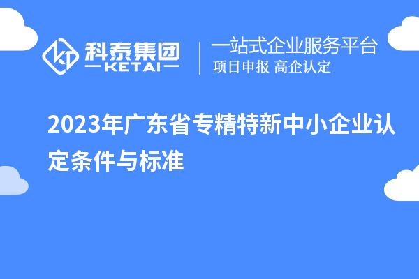 2023年廣東省專精特新中小企業認定條件與標準