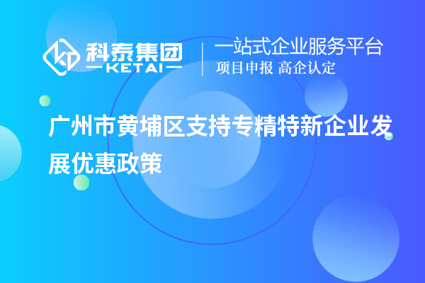 廣州市黃埔區支持專精特新企業發展優惠政策