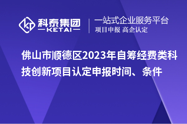 佛山市順德區(qū)2023年自籌經(jīng)費(fèi)類科技創(chuàng)新項(xiàng)目認(rèn)定申報(bào)時(shí)間、條件