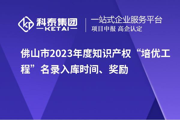 佛山市2023年度知識產權“培優工程”名錄入庫時間、獎勵