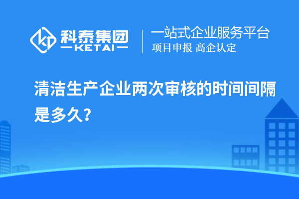 清潔生產(chǎn)企業(yè)兩次審核的時間間隔是多久？