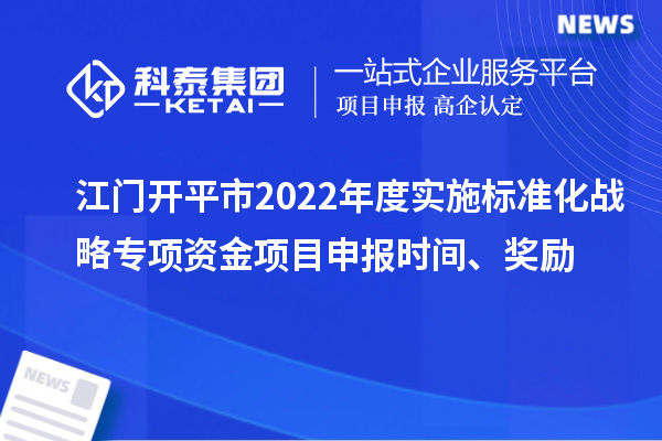 江門開平市2022年度實施標準化戰略專項資金項目申報時間、獎勵