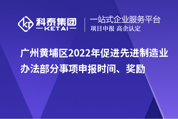 廣州黃埔區(qū)2022年促進(jìn)先進(jìn)制造業(yè)辦法部分事項(xiàng)申報(bào)時(shí)間、獎(jiǎng)勵(lì)