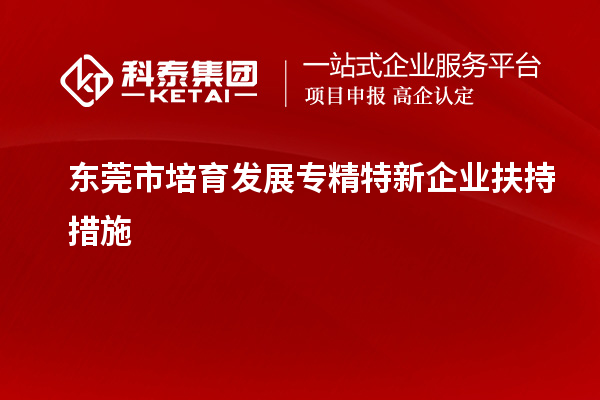 東莞市培育發展專精特新企業扶持措施