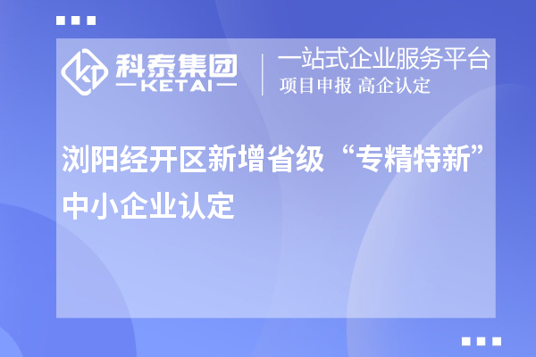 瀏陽經(jīng)開區(qū)新增省級(jí)“專精特新”中小企業(yè)認(rèn)定