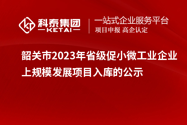 韶關市2023年省級促小微工業企業上規模發展項目入庫的公示