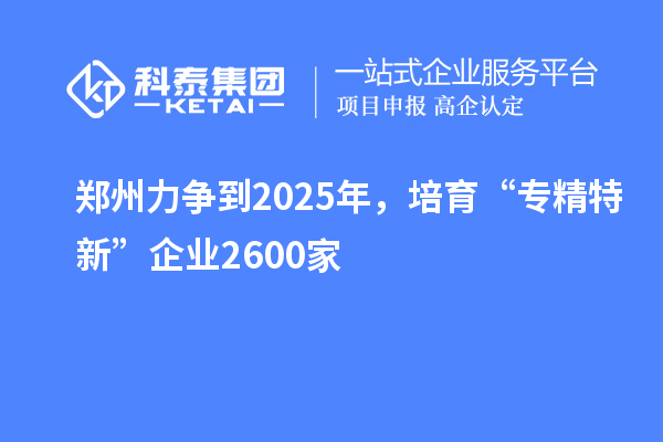 鄭州力爭到2025年，培育“專精特新”企業2600家