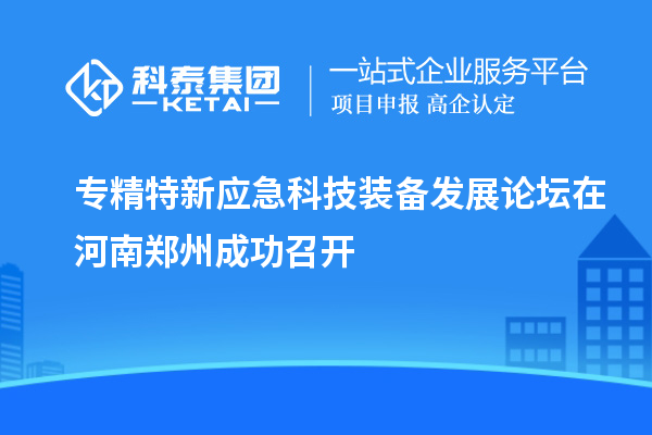 專精特新應急科技裝備發展論壇在河南鄭州成功召開