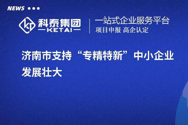 濟(jì)南市支持“專精特新”中小企業(yè)發(fā)展壯大