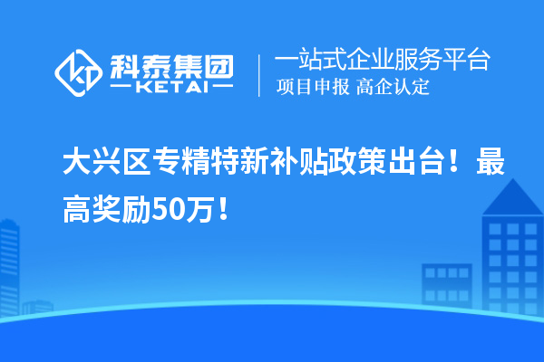 大興區<a href=http://5511mu.com/zjtx/ target=_blank class=infotextkey>專精特新補貼政策</a>出臺！最高獎勵50萬！