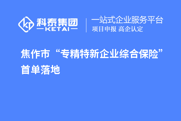 焦作市“專精特新企業綜合保險”首單落地