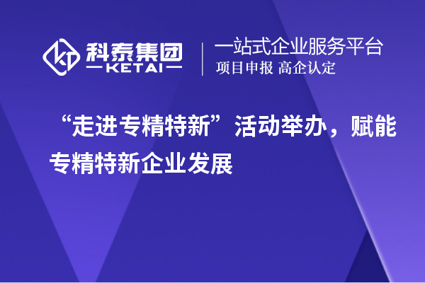 “走進專精特新”活動舉辦，賦能專精特新企業發展