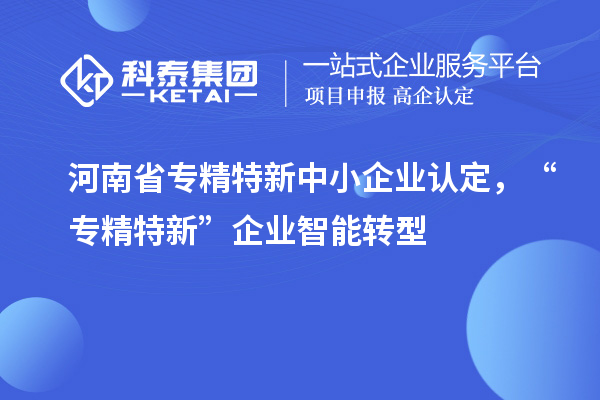 河南省<a href=http://5511mu.com/fuwu/zhuanjingtexin.html target=_blank class=infotextkey>專精特新中小企業</a>認定，“專精特新”企業智能轉型