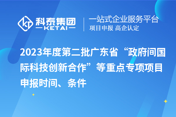 2023年度第二批廣東省“政府間國際科技創新合作”等重點專項項目申報時間、條件