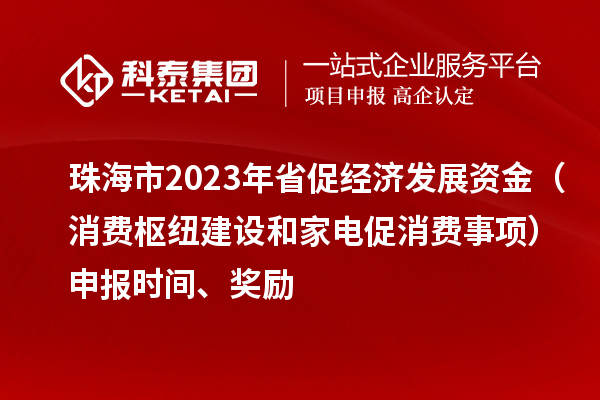 珠海市2023年省促經濟發展資金（消費樞紐建設和家電促消費事項）申報時間、獎勵