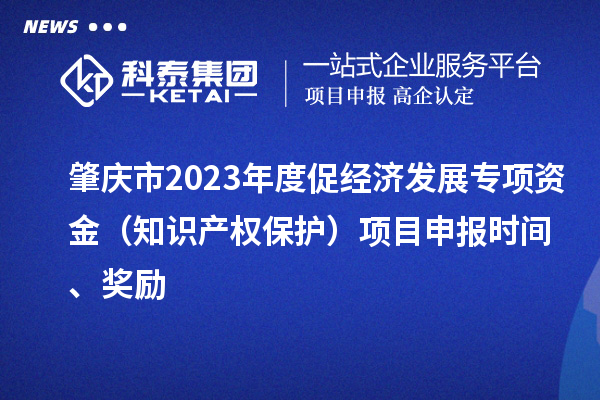 肇慶市2023年度促經(jīng)濟(jì)發(fā)展專項(xiàng)資金（知識(shí)產(chǎn)權(quán)保護(hù)）項(xiàng)目申報(bào)時(shí)間、獎(jiǎng)勵(lì)