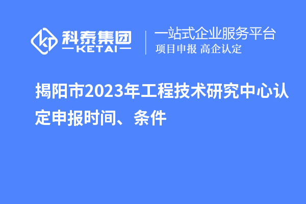 揭陽市2023年工程技術研究中心認定申報時間、條件