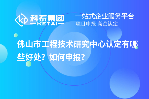 佛山市工程技術研究中心認定有哪些好處？如何申報？