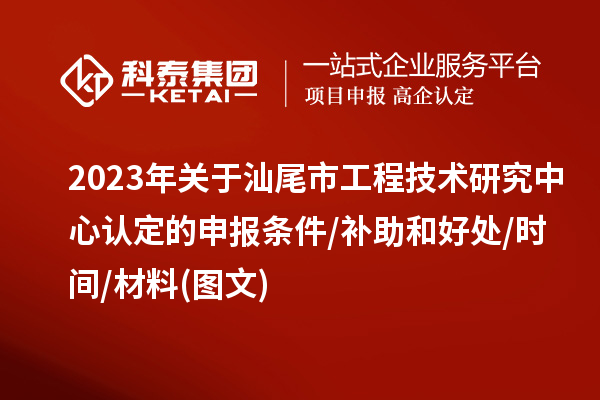 汕尾市2023年工程技術研究中心認定的申報條件/補助和好處/時間/材料