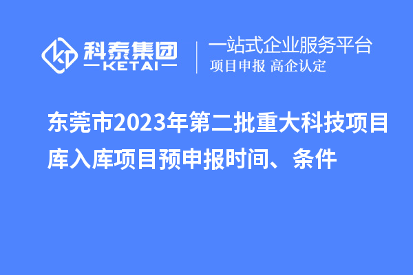 東莞市2023年第二批重大科技項目庫入庫項目預申報時間、條件