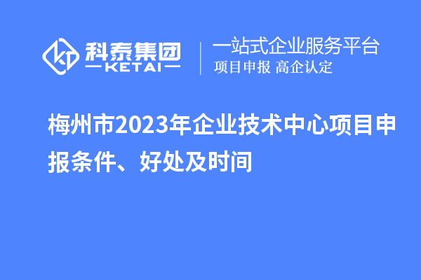 梅州市2023年企業技術中心<a href=http://5511mu.com/shenbao.html target=_blank class=infotextkey>項目申報</a>條件、好處及時間