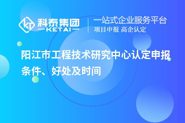 陽江市2023年工程技術研究中心認定申報條件、好處及時間