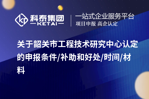 韶關(guān)市2023年工程技術(shù)研究中心認定的申報條件/補助和好處/時間/材料