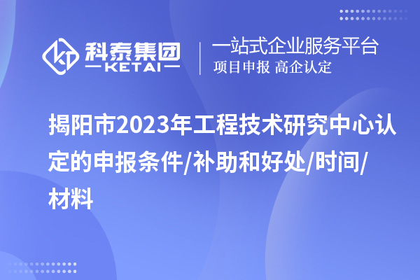 揭陽市2023年工程技術研究中心認定的申報條件/補助和好處/時間/材料