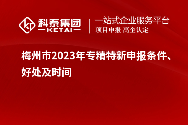 梅州市2023年<a href=http://5511mu.com/zjtx/ target=_blank class=infotextkey>專精特新申報條件</a>、好處及時間