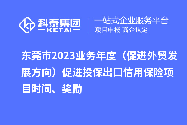 東莞市2023業(yè)務年度（促進外貿發(fā)展方向）促進投保出口信用保險項目時間、獎勵