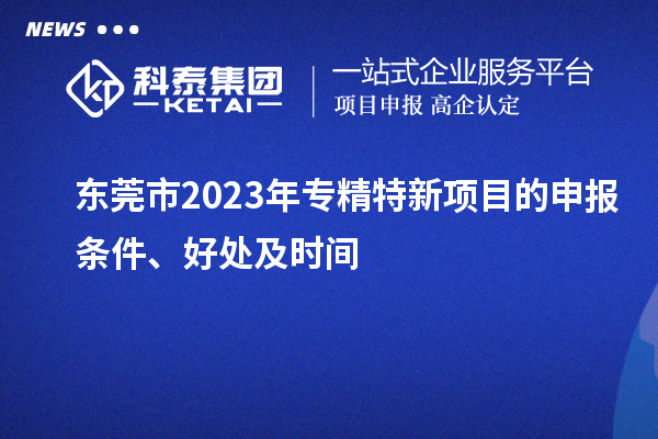  東莞市2023年專精特新項目的申報條件、好處及時間