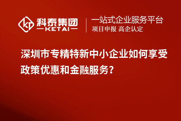 深圳市專精特新中小企業如何享受政策優惠和金融服務？