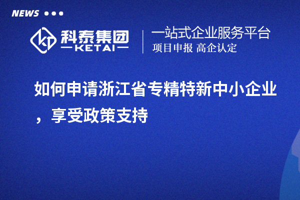 如何申請(qǐng)浙江省專精特新中小企業(yè)，享受政策支持