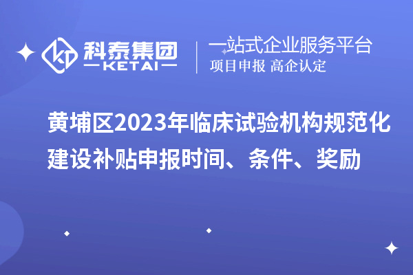 黃埔區(qū)2023年臨床試驗(yàn)機(jī)構(gòu)規(guī)范化建設(shè)補(bǔ)貼申報(bào)時(shí)間、條件、獎(jiǎng)勵(lì)