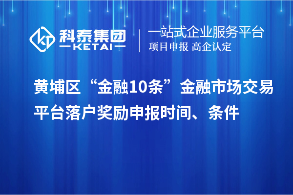 黃埔區(qū)“金融10條”金融市場(chǎng)交易平臺(tái)落戶獎(jiǎng)勵(lì)申報(bào)時(shí)間、條件