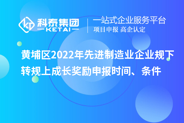 黃埔區2022年先進制造業企業規下轉規上成長獎勵申報時間、條件