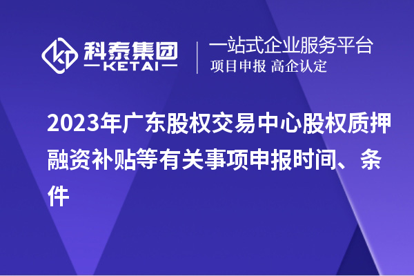 2023年廣東股權交易中心股權質押融資補貼等有關事項申報時間、條件