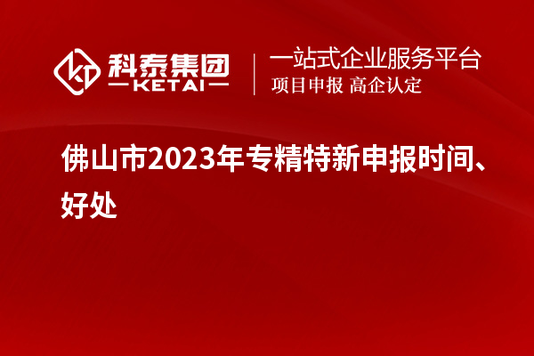 佛山市2023年<a href=http://5511mu.com/zjtx/ target=_blank class=infotextkey>專精特新申報時間</a>、好處