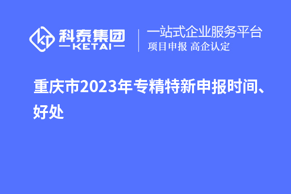 重慶市2023年<a href=http://5511mu.com/zjtx/ target=_blank class=infotextkey>專精特新申報時間</a>、好處