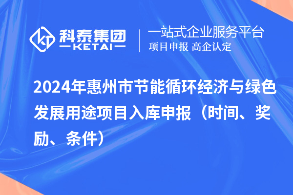 2024年惠州市節能循環經濟與綠色發展用途項目入庫申報（時間、獎勵、條件）