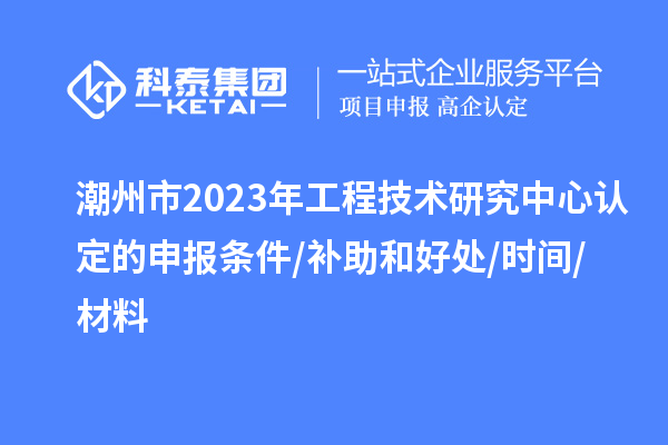 潮州市2023年工程技術(shù)研究中心認定的申報條件/補助和好處/時間/材料