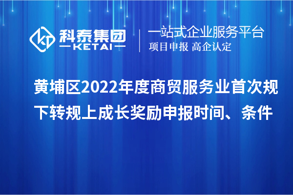 黃埔區2022年度商貿服務業首次規下轉規上成長獎勵申報時間、條件