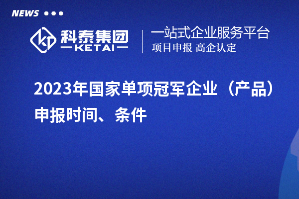 2023年國(guó)家單項(xiàng)冠軍企業(yè)（產(chǎn)品）申報(bào)時(shí)間、條件