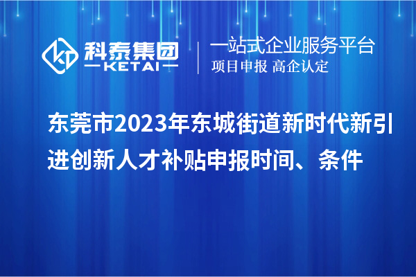 東莞市2023年東城街道新時代新引進創新人才補貼申報時間、條件