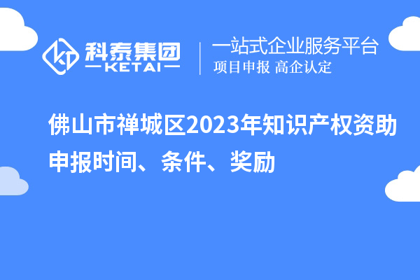 佛山市禪城區(qū)2023年知識產(chǎn)權(quán)資助申報(bào)時(shí)間、條件、獎(jiǎng)勵(lì)