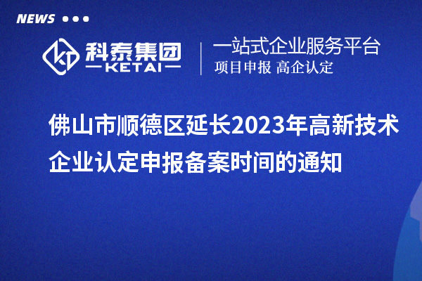 佛山市順德區延長2023年高新技術企業認定申報備案時間的通知